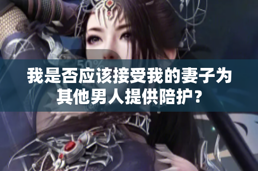 我是否应该接受我的妻子为其他男人提供陪护？