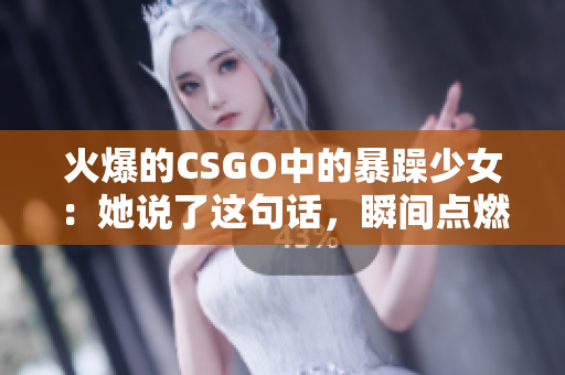 火爆的CSGO中的暴躁少女：她说了这句话，瞬间点燃全场！