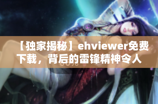 【独家揭秘】ehviewer免费下载，背后的雷锋精神令人感动