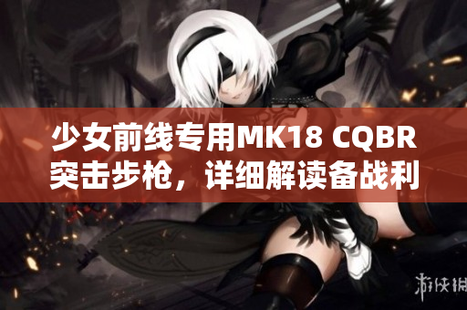 少女前线专用MK18 CQBR突击步枪，详细解读备战利器