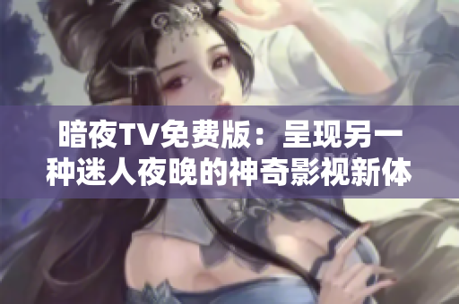 暗夜TV免费版：呈现另一种迷人夜晚的神奇影视新体验