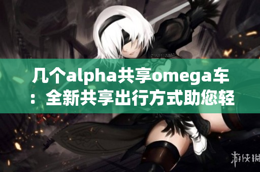 几个alpha共享omega车：全新共享出行方式助您轻松出行