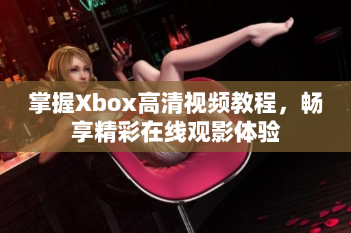 掌握Xbox高清视频教程，畅享精彩在线观影体验