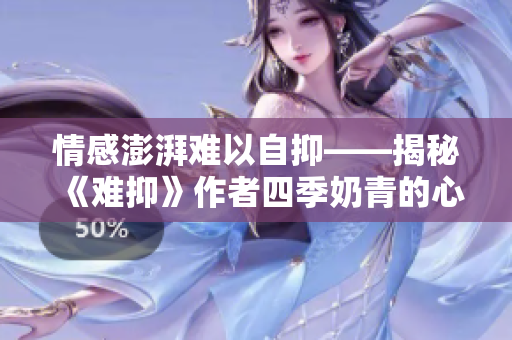 情感澎湃难以自抑——揭秘《难抑》作者四季奶青的心路历程