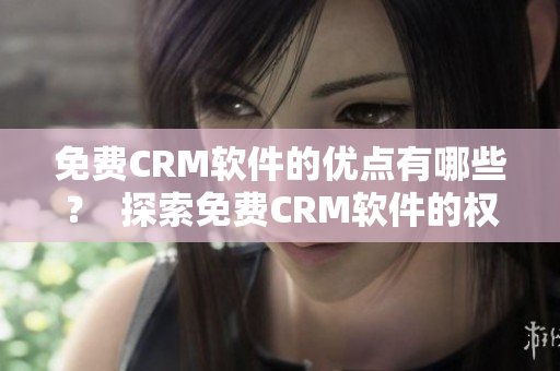 免费CRM软件的优点有哪些？  探索免费CRM软件的权衡利弊