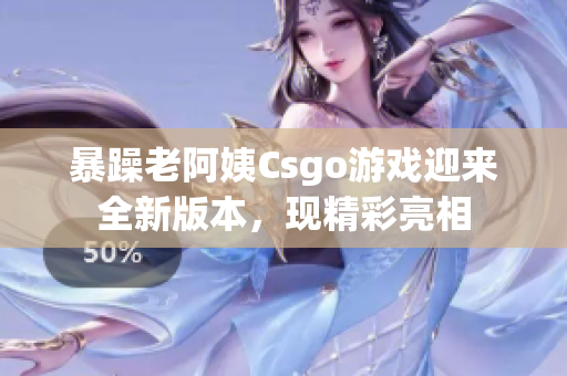 暴躁老阿姨Csgo游戏迎来全新版本，现精彩亮相