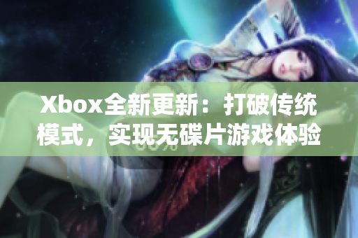 Xbox全新更新：打破传统模式，实现无碟片游戏体验