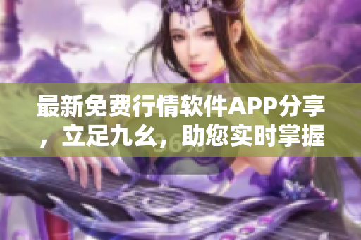 最新免费行情软件APP分享，立足九幺，助您实时掌握股市动态