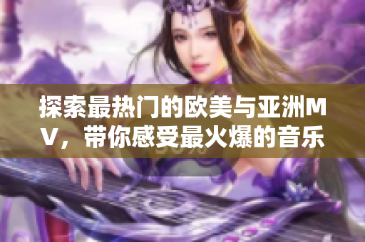 探索最热门的欧美与亚洲MV，带你感受最火爆的音乐画面！