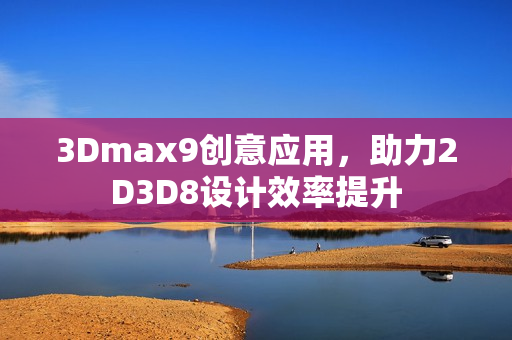 3Dmax9创意应用，助力2D3D8设计效率提升