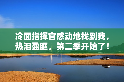 冷面指挥官感动地找到我，热泪盈眶，第二季开始了！