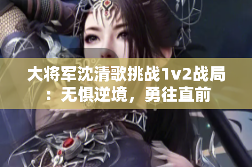 大将军沈清歌挑战1v2战局：无惧逆境，勇往直前