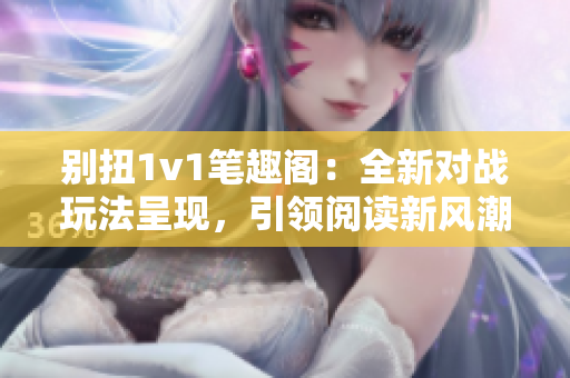 别扭1v1笔趣阁：全新对战玩法呈现，引领阅读新风潮