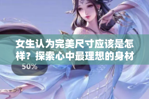 女生认为完美尺寸应该是怎样？探索心中最理想的身材标准