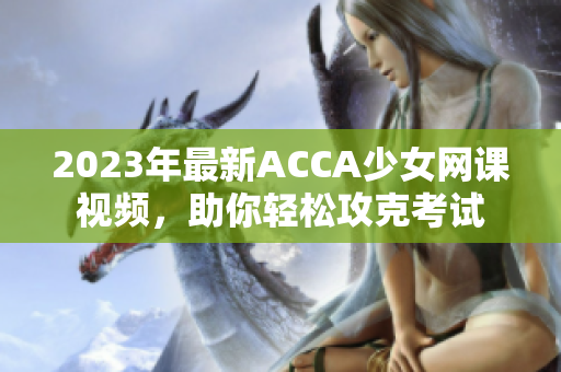 2023年最新ACCA少女网课视频，助你轻松攻克考试