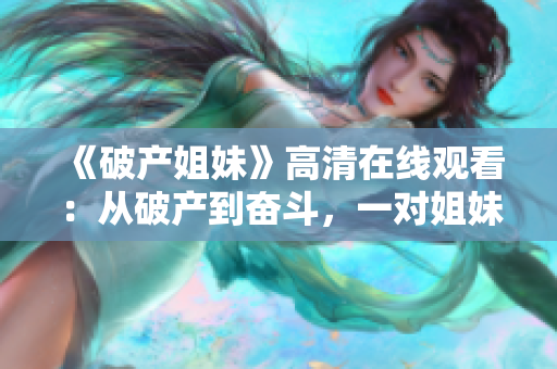 《破产姐妹》高清在线观看：从破产到奋斗，一对姐妹的创业故事触动心灵