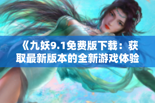 《九妖9.1免费版下载：获取最新版本的全新游戏体验！》