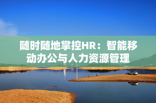 随时随地掌控HR：智能移动办公与人力资源管理