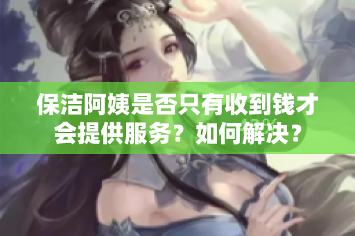 保洁阿姨是否只有收到钱才会提供服务？如何解决？