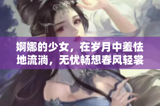 婀娜的少女，在岁月中羞怯地流淌，无忧畅想春风轻裳