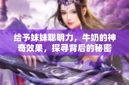 给予妹妹聪明力，牛奶的神奇效果，探寻背后的秘密