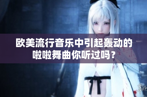 欧美流行音乐中引起轰动的啦啦舞曲你听过吗？