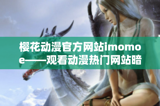 樱花动漫官方网站imomoe——观看动漫热门网站暗黑网焕新优化